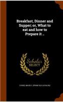 Breakfast, Dinner and Supper; or, What to eat and how to Prepare it ..
