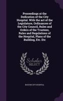 Proceedings at the Dedication of the City Hospital. With the act of the Legislature, Ordinances of the City Council, Rules and Orders of the Trustees, Rules and Regulations of the Hospital, Plans of the Building, Etc. Etc