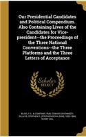 Our Presidential Candidates and Political Compendium. Also Containing Lives of the Candidates for Vice-president--the Proceedings of the Three National Conventions--the Three Platforms and the Three Letters of Acceptance