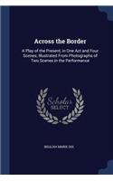 Across the Border: A Play of the Present, in One Act and Four Scenes; Illustrated From Photographs of Two Scenes in the Performance