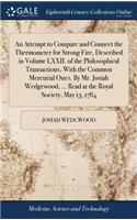 Attempt to Compare and Connect the Thermometer for Strong Fire, Described in Volume LXXII. of the Philosophical Transactions, With the Common Mercurial Ones. By Mr. Josiah Wedgewood, ... Read at the Royal Society, May 13, 1784