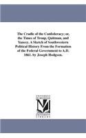 Cradle of the Confederacy; or, the Times of Troup, Quitman, and Yancey. A Sketch of Southwestern Political History From the Formation of the Federal Government to A.D. 1861. by Joseph Hodgson.