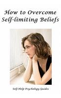 How to Overcome Self-limiting Beliefs: (Change Your Mind, Change Your Life)