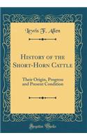 History of the Short-Horn Cattle: Their Origin, Progress and Present Condition (Classic Reprint)