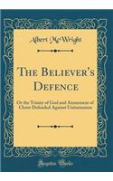 The Believer's Defence: Or the Trinity of God and Atonement of Christ Defended Against Unitarianism (Classic Reprint): Or the Trinity of God and Atonement of Christ Defended Against Unitarianism (Classic Reprint)