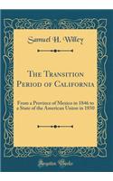 The Transition Period of California: From a Province of Mexico in 1846 to a State of the American Union in 1850 (Classic Reprint)