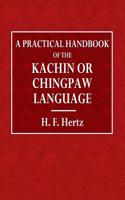 A Practical Handbook of the Kachin or Chingpaw Language: Containing Grammatical Principles and Peculiarities of the Language, Colloquial Exercises, and a Vocabulary, with an Appendix on Kachin Customs. Law