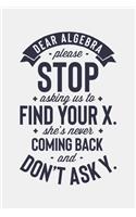 Dear Algebra Please Stop Asking Us To Find Your X Shes Never Coming Back and Dont Ask Y