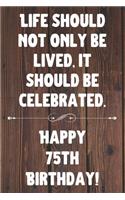 Life Should Not Only Be Lived It Should Be Celebrated Happy 75th Birthday: 75th Birthday Gift / Journal / Notebook / Diary / Unique Greeting Card Alternative Quote