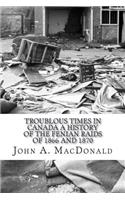 Troublous Times in Canada A History of the Fenian Raids of 1866 and 1870