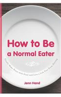 How to Be a Normal Eater: Finally Make Peace with Food and Live a Life Free From Dieting