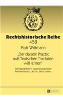 Der da sein Practic auß Teutschen Tractaten will lernen: Rechtspraktiker in deutschsprachiger Praktikerliteratur des 16. Jahrhunderts(458 Rechtshistorische Reihe)