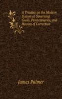 Treatise on the Modern System of Governing Gaols, Penitentiaries, and Houses of Correction .
