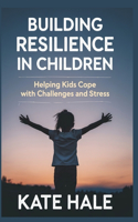Building Resilience in Children: Helping Kids Cope with Challenges and Stress