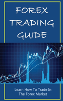 Forex Trading Guide: Learn How To Trade In The Forex Market: Forex Trading For Beginners