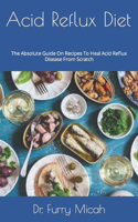 Acid Reflux Diet: The Absolute Guide On Recipes To Heal Acid Reflux Disease From Scratch