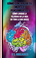 Cómo Controlar Tu Mente Y Pensamiento: Cómo Lograr La Felicidad En La Vida En Todo Lo Que Haces