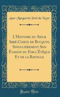 L'Histoire du Sieur Abbé-Comte de Bucquoy, Singulièrement Son Évasion du For-l'Évêque Et de la Bastille (Classic Reprint)