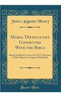 Moral Difficulties Connected With the Bible: Being the Boyle Lectures for 1871, Preached in Her Majesty's Chapel at Whitehall (Classic Reprint)