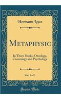 Metaphysic, Vol. 1 of 2: In Three Books, Ontology, Cosmology and Psychology (Classic Reprint)