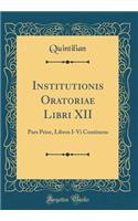 Institutionis Oratoriae Libri XII: Pars Prior, Libros I-Vi Continens (Classic Reprint)