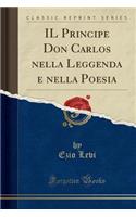 Il Principe Don Carlos Nella Leggenda E Nella Poesia (Classic Reprint)