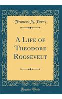 A Life of Theodore Roosevelt (Classic Reprint)