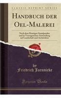 Handbuch Der Oel-Malerei: Nach Dem Heutigen Standpunkte Und in Vorzugsweiser Anwendung Auf Landschaft Und Architektur (Classic Reprint)