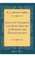 Jesus Von Nazareth Und Seine Apostel Im Rahmen Der Zeitgeschichte (Classic Reprint)