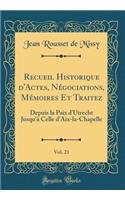Recueil Historique d'Actes, Nï¿½gociations, Mï¿½moires Et Traitez, Vol. 21: Depuis La Paix d'Utrecht Jusqu'ï¿½ Celle d'Aix-La-Chapelle (Classic Reprint)