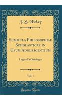 Summula Philosophiae Scholasticae in Usum Adolescentium, Vol. 1: Logica Et Ontologia (Classic Reprint)