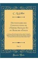 Dictionnaire Des Constitutions de l'Empire Franï¿½ais Et Du Royaume d'Italie, Vol. 2: Formant Un Recueil Complet de Tout Ce Qui y a Trait Et Rapport, Et Contenant Le Texte, de Toutes Les Lois y Relatives; Du Dï¿½cret de Rï¿½union de l'ï¿½tat de Gï¿