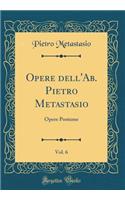 Opere Dell'ab. Pietro Metastasio, Vol. 6: Opere Postume (Classic Reprint): Opere Postume (Classic Reprint)