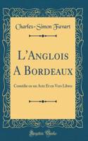 L'Anglois A Bordeaux: Comédie en un Acte Et en Vers Libres (Classic Reprint)