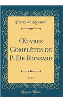 ?uvres Complètes de P. De Ronsard, Vol. 6 (Classic Reprint)