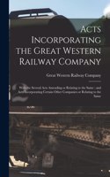 Acts Incorporating the Great Western Railway Company [microform]: With the Several Acts Amending or Relating to the Same: and Acts Incorporating Certain Other Companies or Relating to the Same