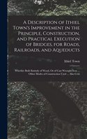A Description of Ithiel Town's Improvement in the Principle, Construction, and Practical Execution of Bridges, for Roads, Railroads, and Aqueducts