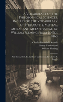 Vocabulary of the Philosophical Sciences. Including the Vocabulary of Philosophy, Mental, Moral and Metaphysical, by William Fleming, from 2d Ed., 1860