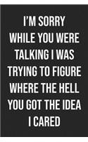 I'm Sorry While You Were Talking I Was Trying To Figure Where The Hell You Got The Idea I Cared