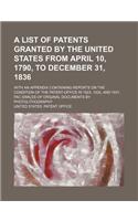 A List of Patents Granted by the United States from April 10, 1790, to December 31, 1836; With an Appendix Containing Reports on the Condition of the Patent-Office in 1823, 1830, and 1831. Fac Similes of Original Documents by Photolithography