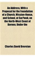 An Address, with a Proposal for the Foundation of a Church, Mission-House, and School, at Sar Wak, on the North-West Coast of Borneo, Under the