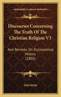 Discourses Concerning The Truth Of The Christian Religion V3: And Remarks On Ecclesiastical History (1805)