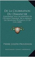 De La Celebration Du Dimanche: Consideree Sous Les Rapports De L'Hygiene Publique, De La Morale, Des Relations De Famille Et De Cite (1850)