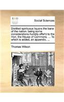 Distilled Spirituous Liquors the Bane of the Nation: Being Some Considerations Humbly Offer'd to the Hon. the House of Commons. ... to Which Is Added, an Appendix, ...