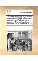 World Displayed; Or, a Curious Collection of Voyages and Travels, Selected from the Writers of All Nations. ... the Fourth Edition Corrected. Vol. V. Volume 5 of 14