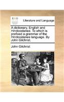 A dictionary, English and Hindoostanee. To which is prefixed a grammar of the Hindoostanee language. By John Gilchrist.: (English)