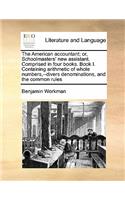 American Accountant; Or, Schoolmasters' New Assistant. Comprised in Four Books. Book I. Containing Arithmetic of Whole Numbers, --Divers Denominations, and the Common Rules