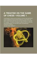 A   Treatise on the Game of Chess; Containing a Regular System of Attack and Defence: Also Numerous Rules and Examples, Teaching the Most Approved Met