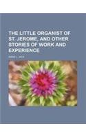 The Little Organist of St. Jerome, and Other Stories of Work and Experience