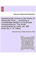 Supplemental Volume to the Works of Alexander Pope ... Containing a Considerable Addition to His Private Correspondence. the Whole Accompanied by Notes, Etc. Ms. Notes [By C. W. Dilke].